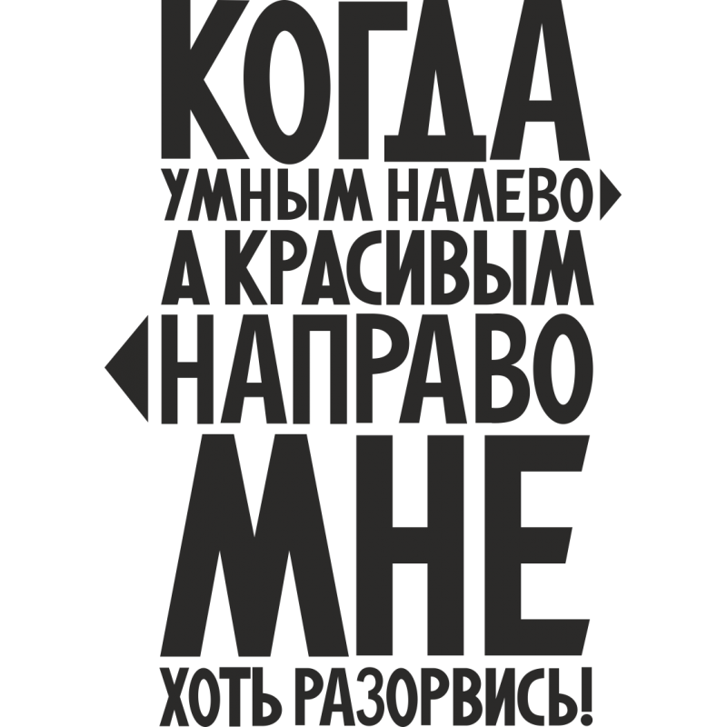 Мы пойдем налево а потом направо. Когда умным налево а красивым направо мне хоть разорвись. Умные налево красивые направо а мне хоть разорвись. Умные налево красивые направо. Когда умным налево а красивым направо.