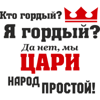 Кто гордый? Я гордый? Да нет, мы цари народ простой!