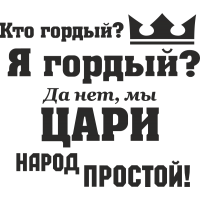 Кто гордый? Я гордый? Да нет, мы цари народ простой!